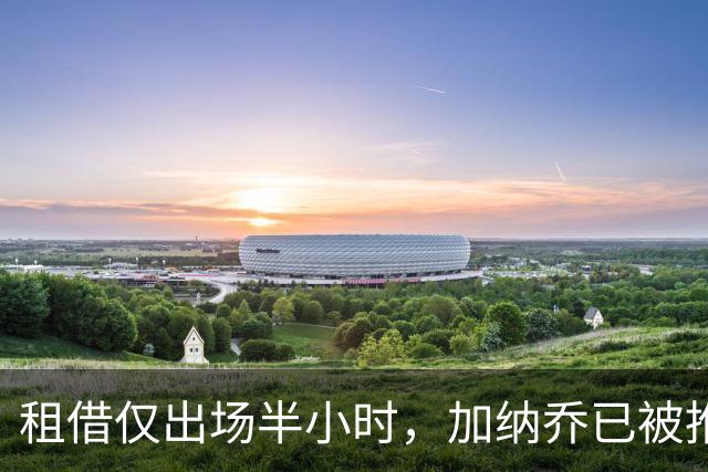 租借仅出场半小时，加纳乔已被推荐离队